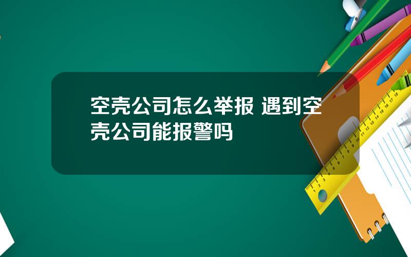 空壳公司怎么举报 遇到空壳公司能报警吗